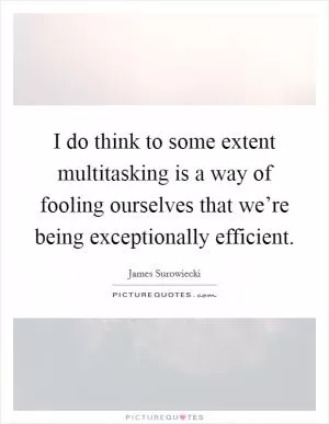 I do think to some extent multitasking is a way of fooling ourselves that we’re being exceptionally efficient Picture Quote #1