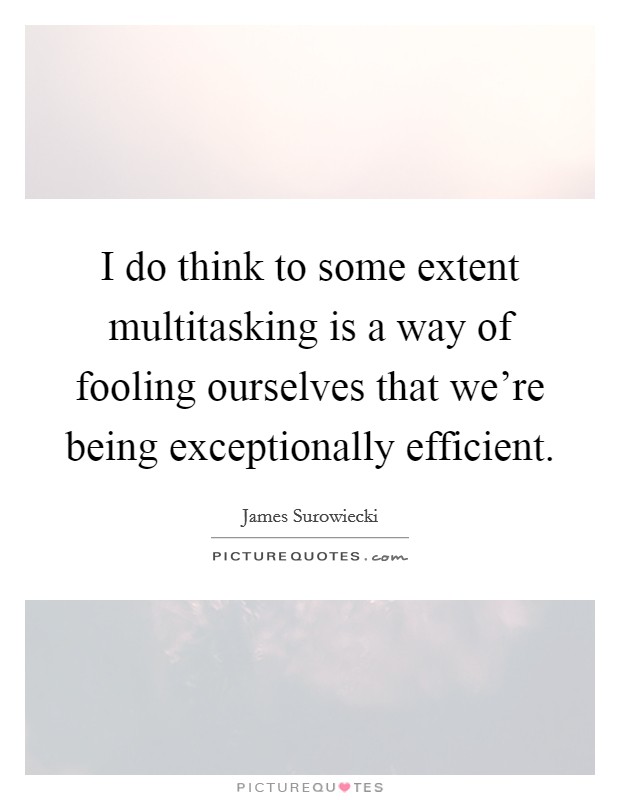 I do think to some extent multitasking is a way of fooling ourselves that we're being exceptionally efficient. Picture Quote #1