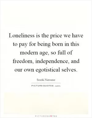 Loneliness is the price we have to pay for being born in this modern age, so full of freedom, independence, and our own egotistical selves Picture Quote #1