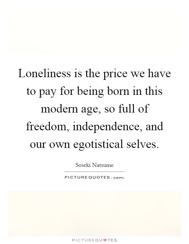 Loneliness is the price we have to pay for being born in this modern age, so full of freedom, independence, and our own egotistical selves. Picture Quote #1