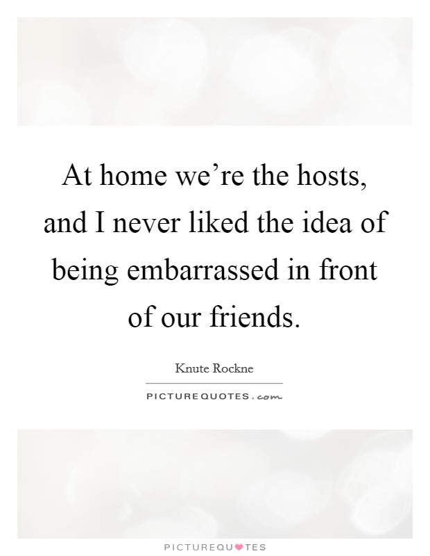 At home we're the hosts, and I never liked the idea of being embarrassed in front of our friends. Picture Quote #1