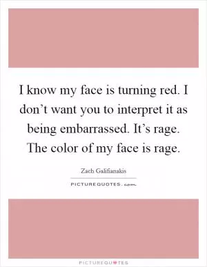 I know my face is turning red. I don’t want you to interpret it as being embarrassed. It’s rage. The color of my face is rage Picture Quote #1