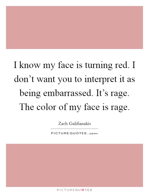 I know my face is turning red. I don't want you to interpret it as being embarrassed. It's rage. The color of my face is rage. Picture Quote #1