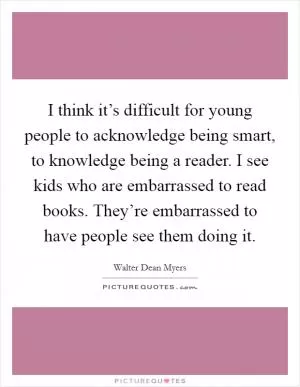 I think it’s difficult for young people to acknowledge being smart, to knowledge being a reader. I see kids who are embarrassed to read books. They’re embarrassed to have people see them doing it Picture Quote #1