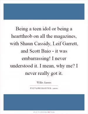 Being a teen idol or being a heartthrob on all the magazines, with Shaun Cassidy, Leif Garrett, and Scott Baio - it was embarrassing! I never understood it. I mean, why me? I never really got it Picture Quote #1