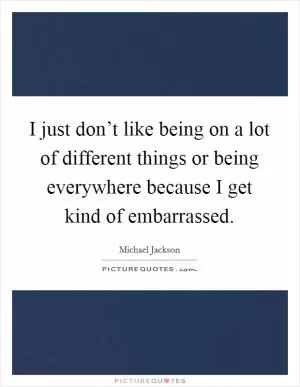 I just don’t like being on a lot of different things or being everywhere because I get kind of embarrassed Picture Quote #1
