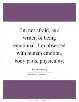 I’m not afraid, as a writer, of being emotional. I’m obsessed with human emotion, body parts, physicality Picture Quote #1