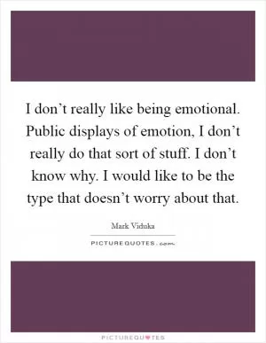 I don’t really like being emotional. Public displays of emotion, I don’t really do that sort of stuff. I don’t know why. I would like to be the type that doesn’t worry about that Picture Quote #1
