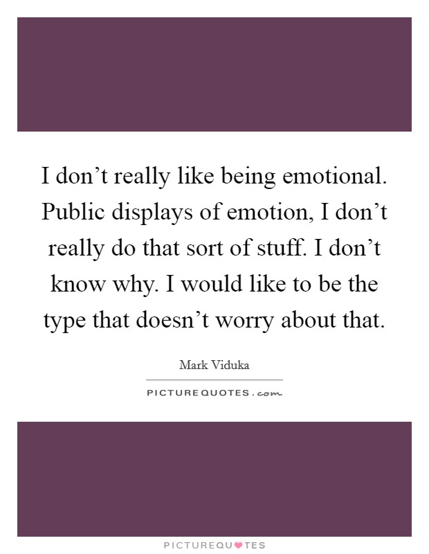 I don’t really like being emotional. Public displays of emotion, I don’t really do that sort of stuff. I don’t know why. I would like to be the type that doesn’t worry about that Picture Quote #1