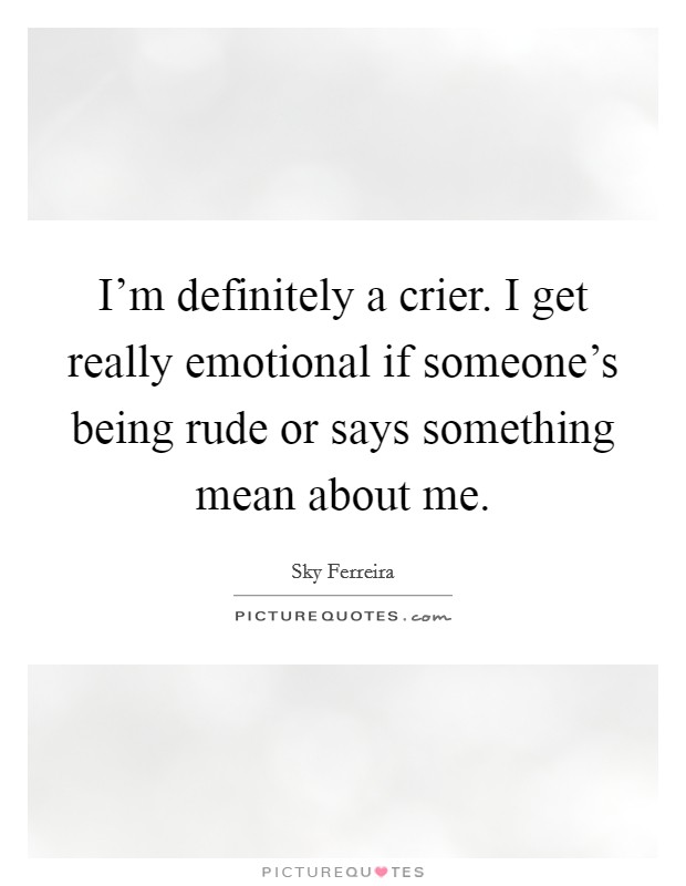 I’m definitely a crier. I get really emotional if someone’s being rude or says something mean about me Picture Quote #1