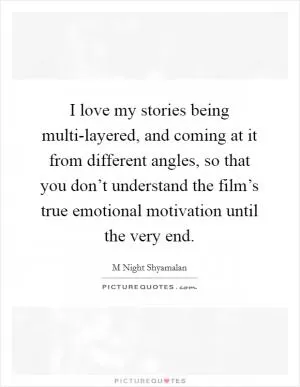 I love my stories being multi-layered, and coming at it from different angles, so that you don’t understand the film’s true emotional motivation until the very end Picture Quote #1