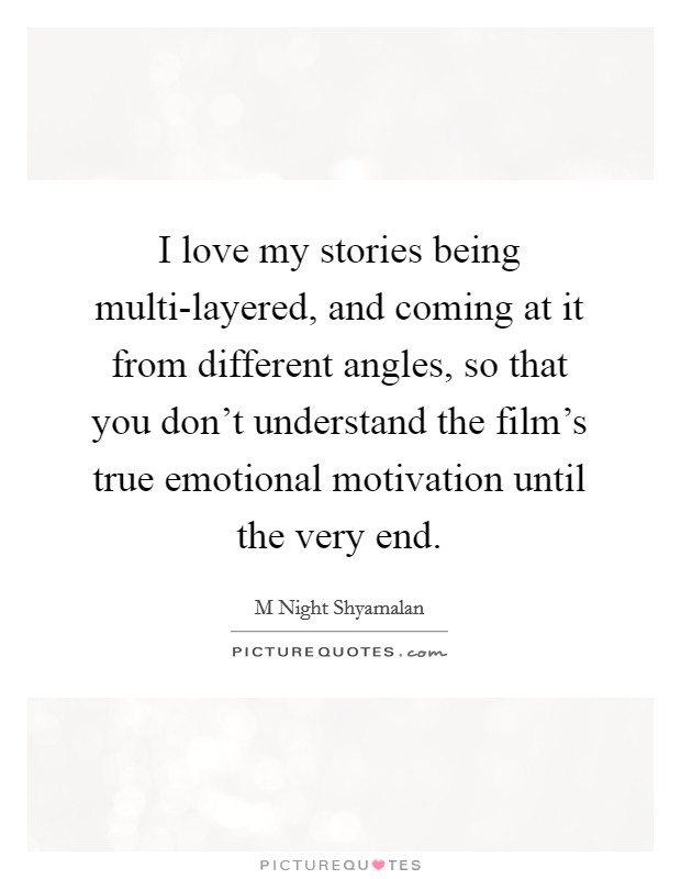I love my stories being multi-layered, and coming at it from different angles, so that you don’t understand the film’s true emotional motivation until the very end Picture Quote #1