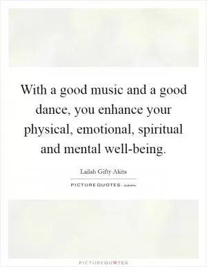 With a good music and a good dance, you enhance your physical, emotional, spiritual and mental well-being Picture Quote #1