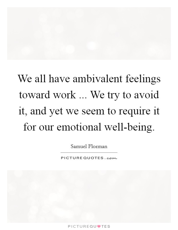 We all have ambivalent feelings toward work ... We try to avoid it, and yet we seem to require it for our emotional well-being Picture Quote #1