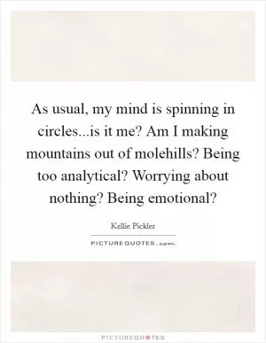 As usual, my mind is spinning in circles...is it me? Am I making mountains out of molehills? Being too analytical? Worrying about nothing? Being emotional? Picture Quote #1