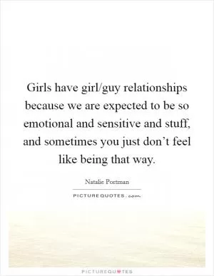 Girls have girl/guy relationships because we are expected to be so emotional and sensitive and stuff, and sometimes you just don’t feel like being that way Picture Quote #1
