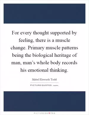 For every thought supported by feeling, there is a muscle change. Primary muscle patterns being the biological heritage of man, man’s whole body records his emotional thinking Picture Quote #1