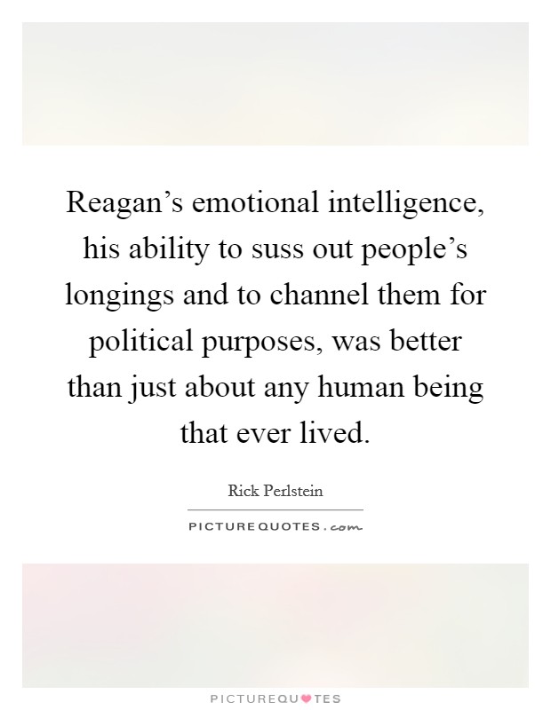 Reagan’s emotional intelligence, his ability to suss out people’s longings and to channel them for political purposes, was better than just about any human being that ever lived Picture Quote #1