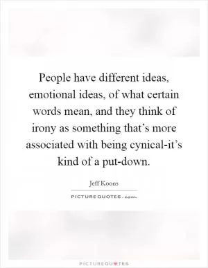 People have different ideas, emotional ideas, of what certain words mean, and they think of irony as something that’s more associated with being cynical-it’s kind of a put-down Picture Quote #1