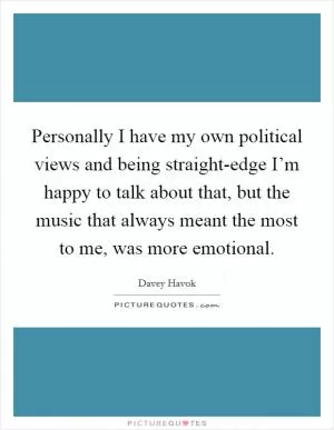 Personally I have my own political views and being straight-edge I’m happy to talk about that, but the music that always meant the most to me, was more emotional Picture Quote #1