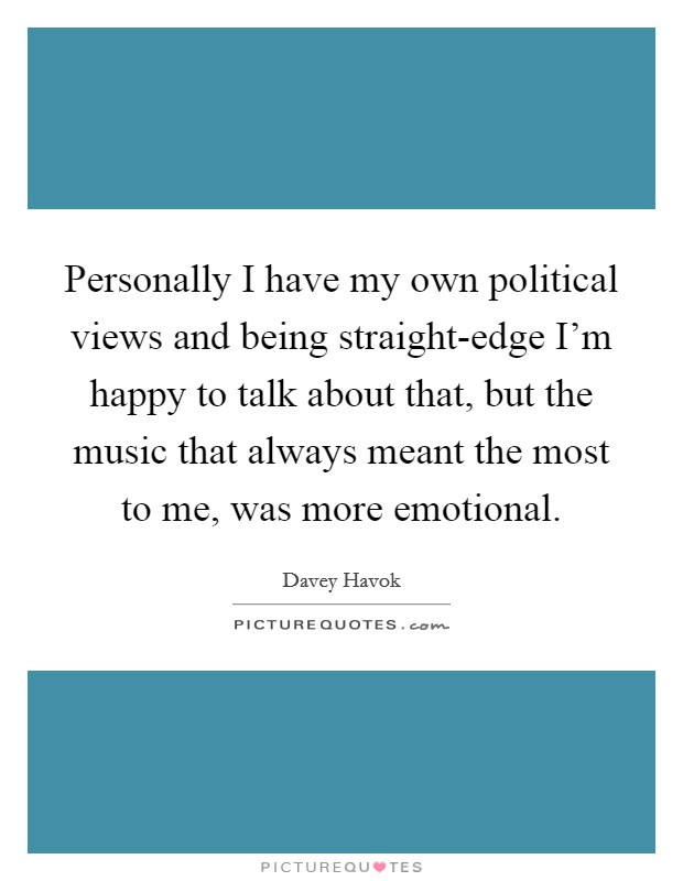 Personally I have my own political views and being straight-edge I'm happy to talk about that, but the music that always meant the most to me, was more emotional. Picture Quote #1
