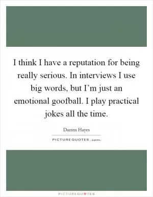 I think I have a reputation for being really serious. In interviews I use big words, but I’m just an emotional goofball. I play practical jokes all the time Picture Quote #1