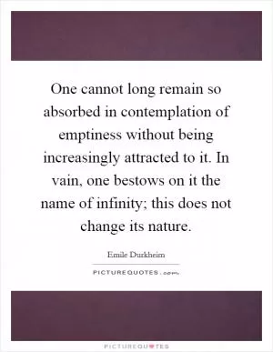One cannot long remain so absorbed in contemplation of emptiness without being increasingly attracted to it. In vain, one bestows on it the name of infinity; this does not change its nature Picture Quote #1