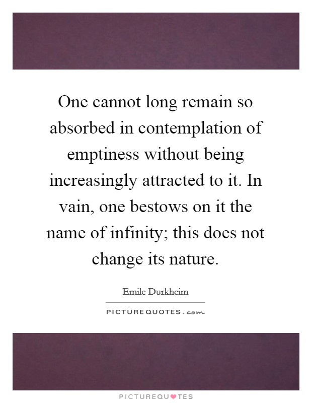 One cannot long remain so absorbed in contemplation of emptiness without being increasingly attracted to it. In vain, one bestows on it the name of infinity; this does not change its nature. Picture Quote #1