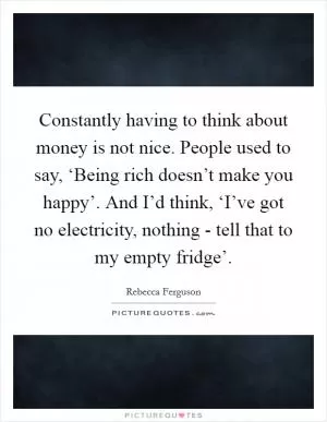 Constantly having to think about money is not nice. People used to say, ‘Being rich doesn’t make you happy’. And I’d think, ‘I’ve got no electricity, nothing - tell that to my empty fridge’ Picture Quote #1