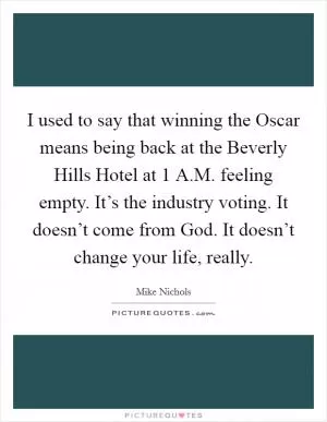 I used to say that winning the Oscar means being back at the Beverly Hills Hotel at 1 A.M. feeling empty. It’s the industry voting. It doesn’t come from God. It doesn’t change your life, really Picture Quote #1