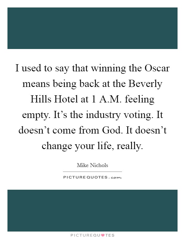 I used to say that winning the Oscar means being back at the Beverly Hills Hotel at 1 A.M. feeling empty. It's the industry voting. It doesn't come from God. It doesn't change your life, really. Picture Quote #1