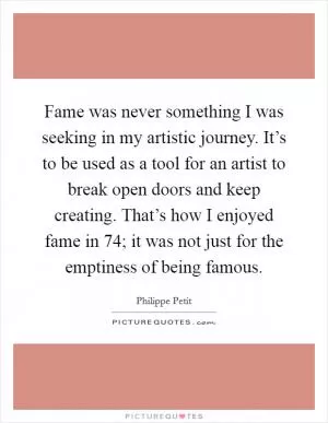 Fame was never something I was seeking in my artistic journey. It’s to be used as a tool for an artist to break open doors and keep creating. That’s how I enjoyed fame in  74; it was not just for the emptiness of being famous Picture Quote #1