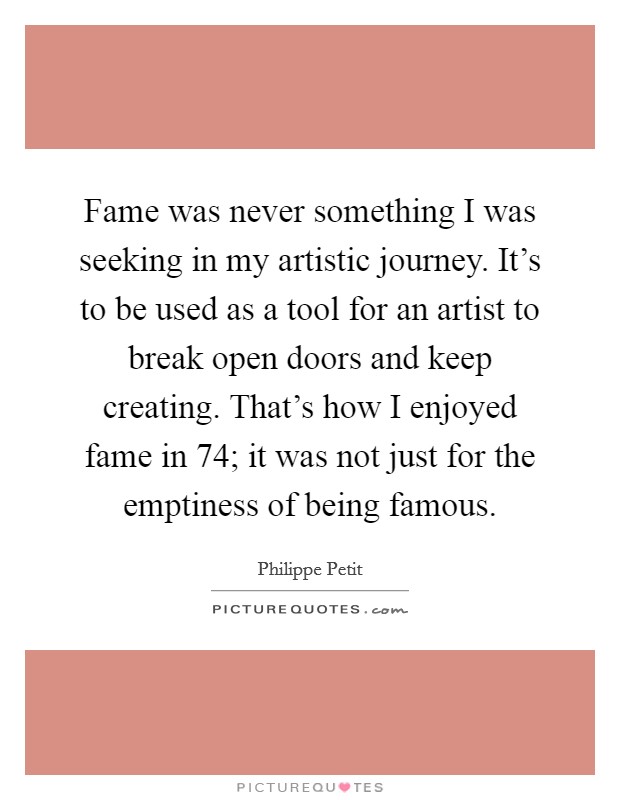 Fame was never something I was seeking in my artistic journey. It's to be used as a tool for an artist to break open doors and keep creating. That's how I enjoyed fame in  74; it was not just for the emptiness of being famous. Picture Quote #1