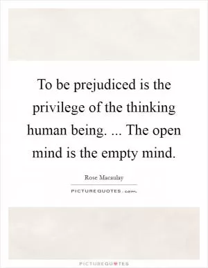 To be prejudiced is the privilege of the thinking human being. ... The open mind is the empty mind Picture Quote #1