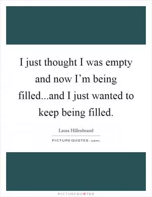 I just thought I was empty and now I’m being filled...and I just wanted to keep being filled Picture Quote #1