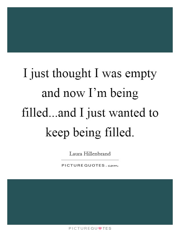I just thought I was empty and now I'm being filled...and I just wanted to keep being filled. Picture Quote #1