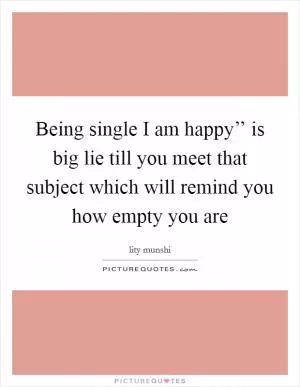 Being single I am happy’’ is big lie till you meet that subject which will remind you how empty you are Picture Quote #1