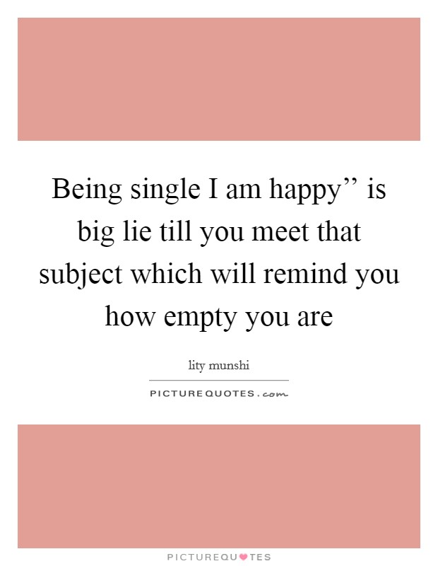 Being single I am happy'' is big lie till you meet that subject which will remind you how empty you are Picture Quote #1