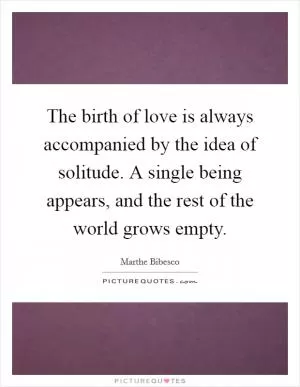 The birth of love is always accompanied by the idea of solitude. A single being appears, and the rest of the world grows empty Picture Quote #1
