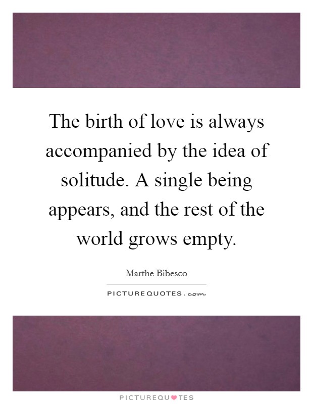 The birth of love is always accompanied by the idea of solitude. A single being appears, and the rest of the world grows empty. Picture Quote #1