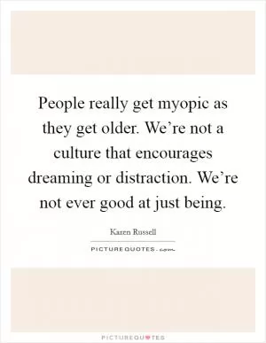 People really get myopic as they get older. We’re not a culture that encourages dreaming or distraction. We’re not ever good at just being Picture Quote #1