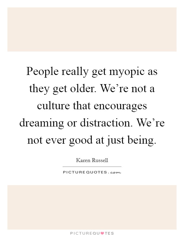 People really get myopic as they get older. We're not a culture that encourages dreaming or distraction. We're not ever good at just being. Picture Quote #1
