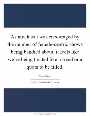 As much as I was encouraged by the number of female-centric shows being bandied about, it feels like we’re being treated like a trend or a quota to be filled Picture Quote #1