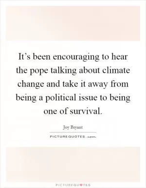 It’s been encouraging to hear the pope talking about climate change and take it away from being a political issue to being one of survival Picture Quote #1