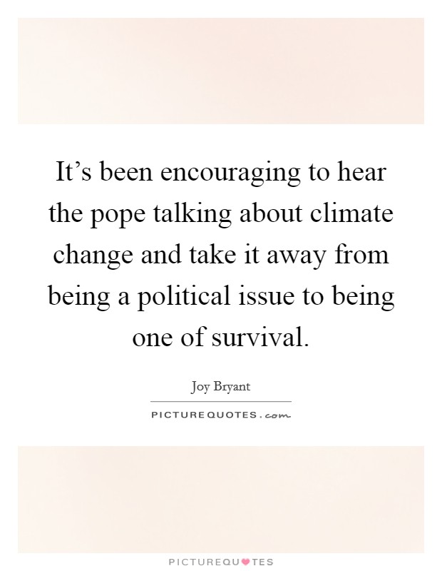 It's been encouraging to hear the pope talking about climate change and take it away from being a political issue to being one of survival. Picture Quote #1