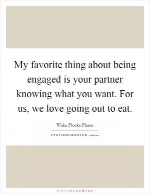 My favorite thing about being engaged is your partner knowing what you want. For us, we love going out to eat Picture Quote #1
