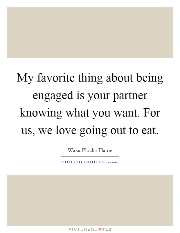 My favorite thing about being engaged is your partner knowing what you want. For us, we love going out to eat. Picture Quote #1
