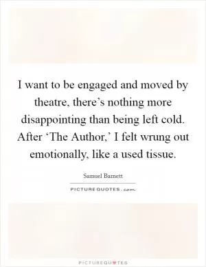 I want to be engaged and moved by theatre, there’s nothing more disappointing than being left cold. After ‘The Author,’ I felt wrung out emotionally, like a used tissue Picture Quote #1