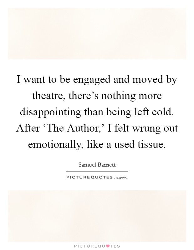 I want to be engaged and moved by theatre, there's nothing more disappointing than being left cold. After ‘The Author,' I felt wrung out emotionally, like a used tissue. Picture Quote #1