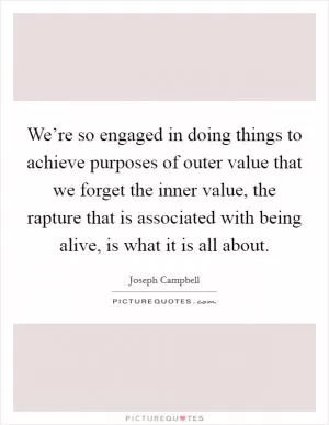 We’re so engaged in doing things to achieve purposes of outer value that we forget the inner value, the rapture that is associated with being alive, is what it is all about Picture Quote #1